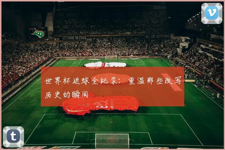 世界杯进球全纪录：重温那些改写历史的瞬间