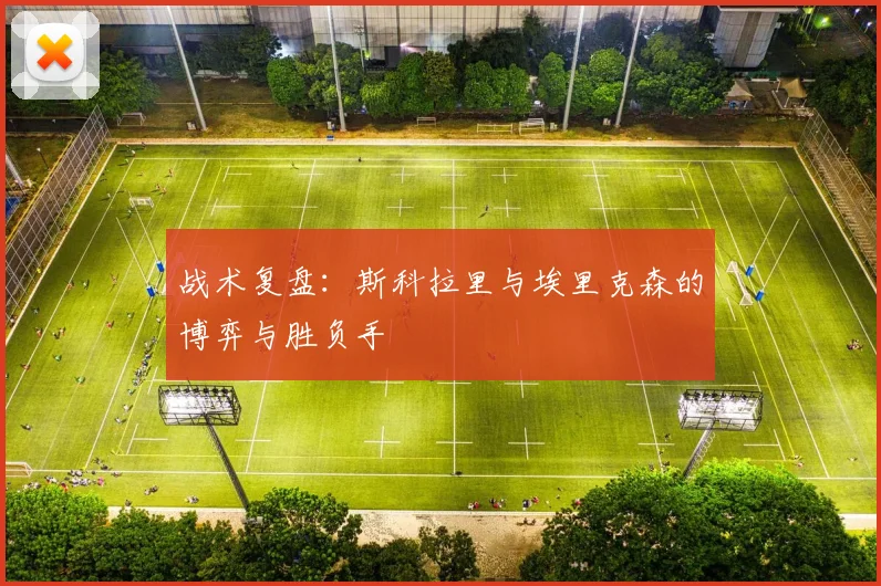 战术复盘：斯科拉里与埃里克森的博弈与胜负手