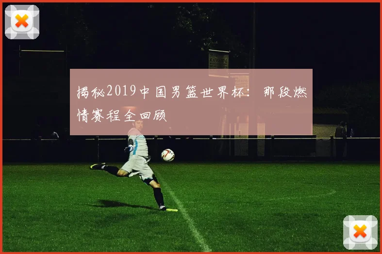 揭秘2019中国男篮世界杯：那段燃情赛程全回顾